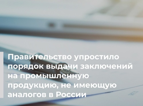 Правительство упростило порядок выдачи заключений на промышленную продукцию, не имеющую аналогов в России